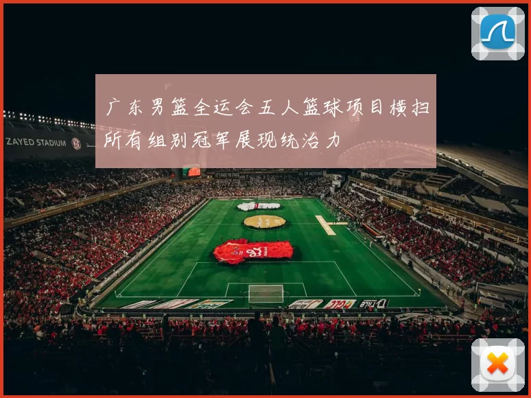 广东男篮全运会五人篮球项目横扫所有组别冠军展现统治力