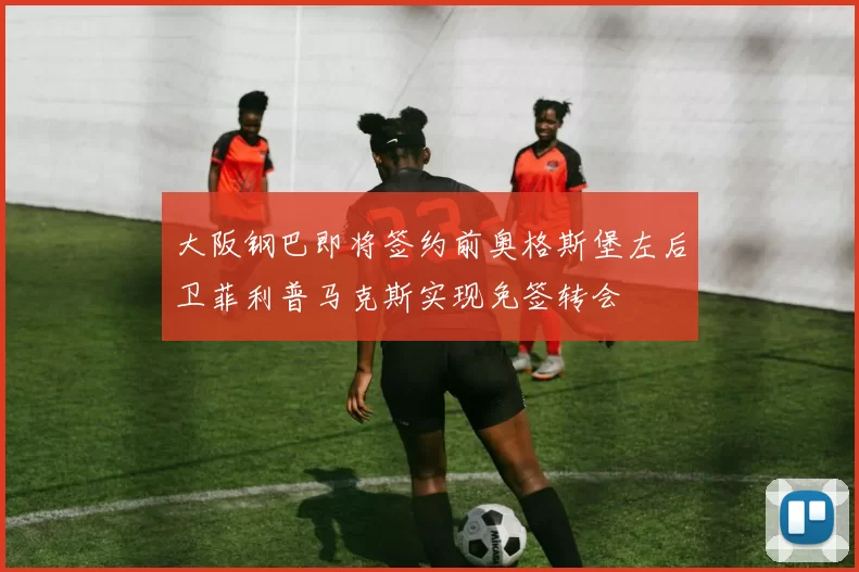 大阪钢巴即将签约前奥格斯堡左后卫菲利普马克斯实现免签转会