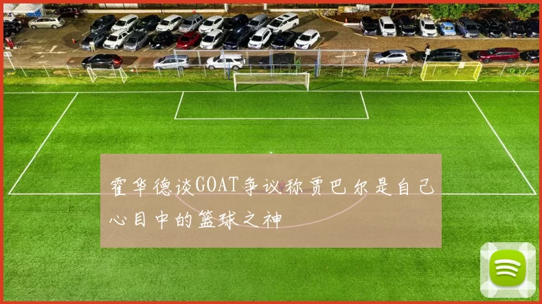 霍华德谈GOAT争议称贾巴尔是自己心目中的篮球之神