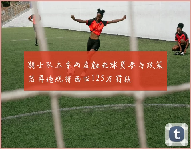 骑士队本季两度触犯球员参与政策若再违规将面临125万罚款
