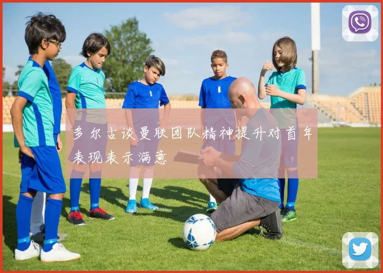 多尔古谈曼联团队精神提升对首年表现表示满意