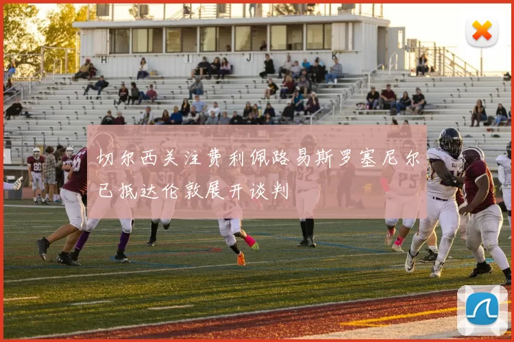 切尔西关注费利佩路易斯罗塞尼尔已抵达伦敦展开谈判