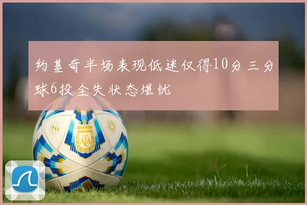 约基奇半场表现低迷仅得10分三分球6投全失状态堪忧
