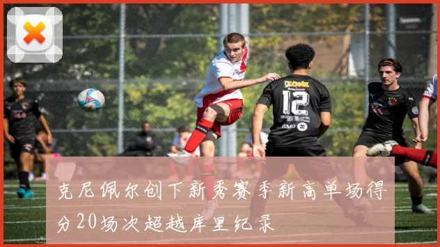 克尼佩尔创下新秀赛季新高单场得分20场次超越库里纪录