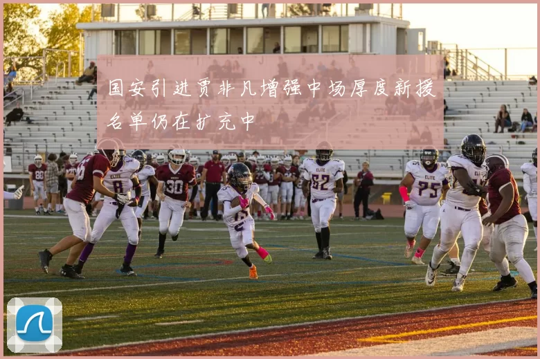 国安引进贾非凡增强中场厚度新援名单仍在扩充中