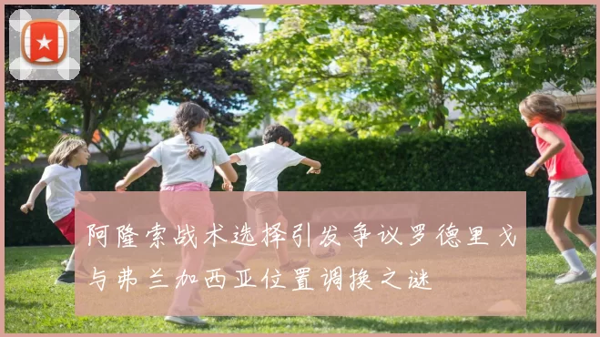 阿隆索战术选择引发争议罗德里戈与弗兰加西亚位置调换之谜