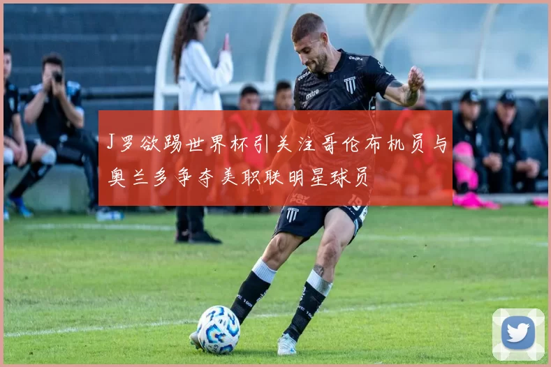 J罗欲踢世界杯引关注哥伦布机员与奥兰多争夺美职联明星球员