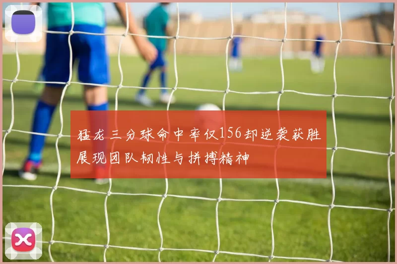 猛龙三分球命中率仅156却逆袭获胜展现团队韧性与拼搏精神