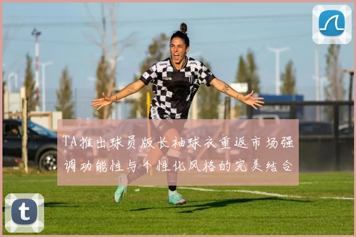 TA推出球员版长袖球衣重返市场强调功能性与个性化风格的完美结合