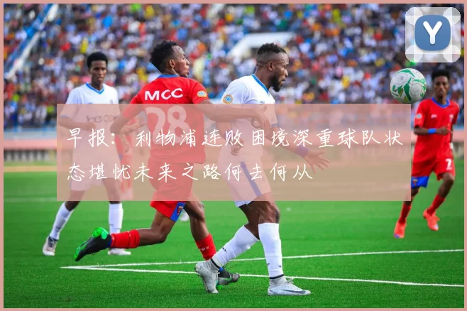 早报：利物浦连败困境深重球队状态堪忧未来之路何去何从