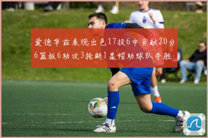 爱德华兹表现出色17投6中贡献20分6篮板6助攻3抢断1盖帽助球队夺胜