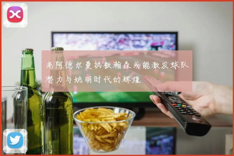老阿德尔曼执教瀚森或能激发球队潜力与姚明时代的辉煌