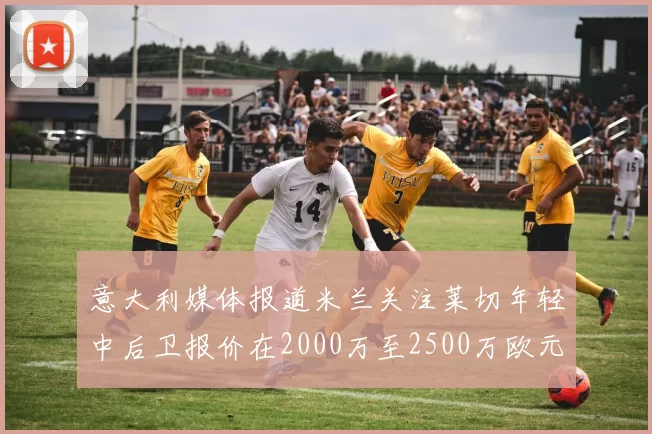 意大利媒体报道米兰关注莱切年轻中后卫报价在2000万至2500万欧元之间