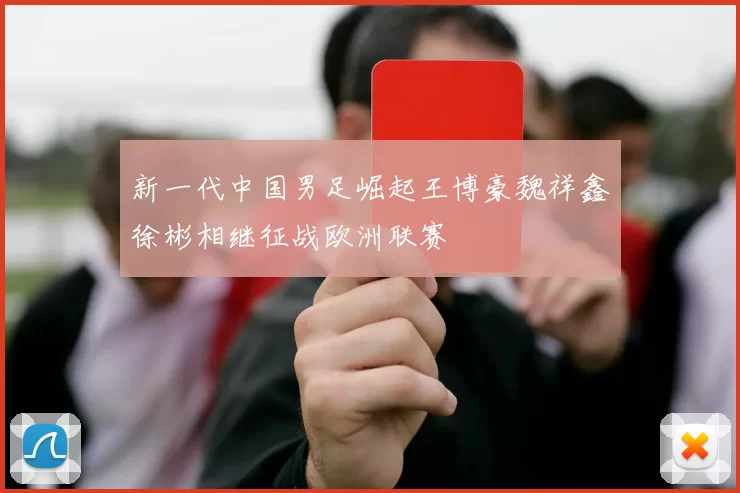 新一代中国男足崛起王博豪魏祥鑫徐彬相继征战欧洲联赛