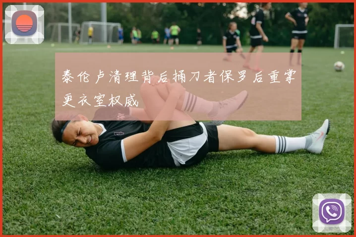 泰伦卢清理背后捅刀者保罗后重掌更衣室权威