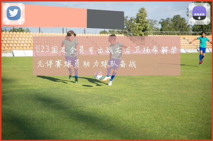 U23国足全员可出战右后卫杨希解禁无停赛球员助力球队备战