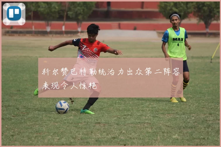 科尔赞巴特勒统治力出众第二阵容表现令人惊艳