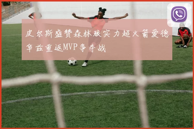 皮尔斯盛赞森林狼实力超火箭爱德华兹重返MVP争夺战