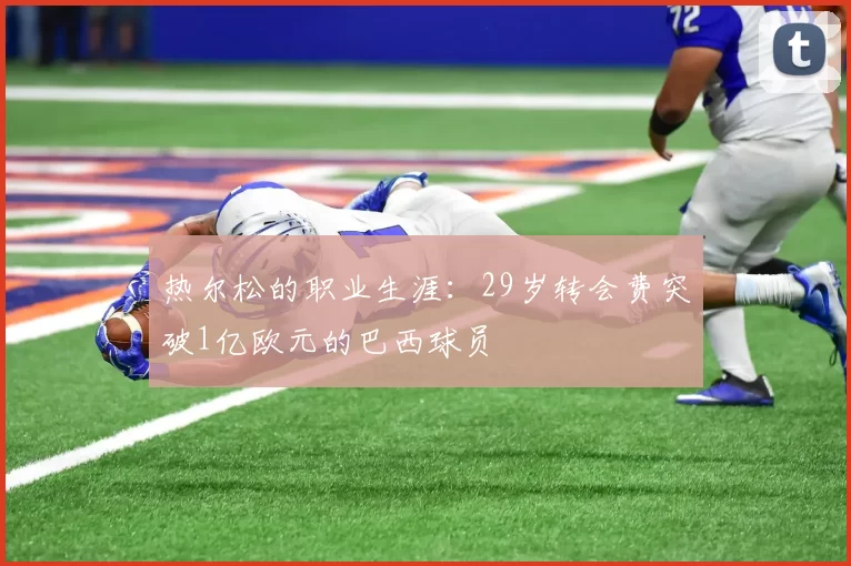 热尔松的职业生涯：29岁转会费突破1亿欧元的巴西球员