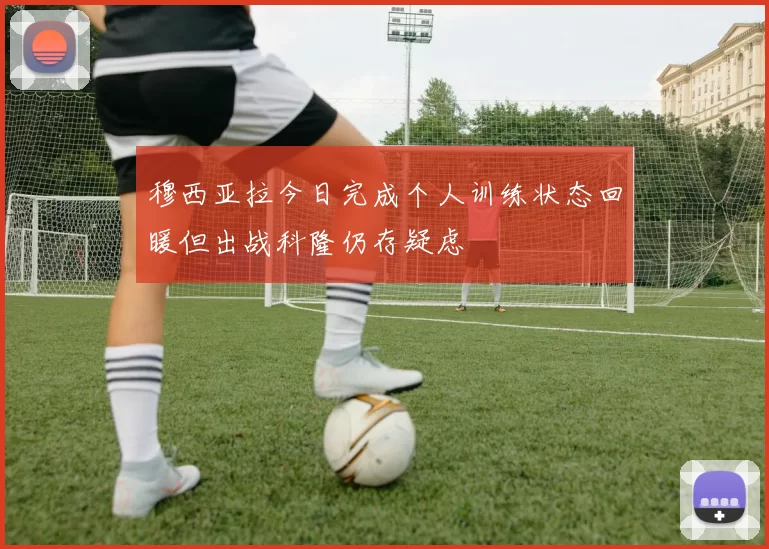 穆西亚拉今日完成个人训练状态回暖但出战科隆仍存疑虑
