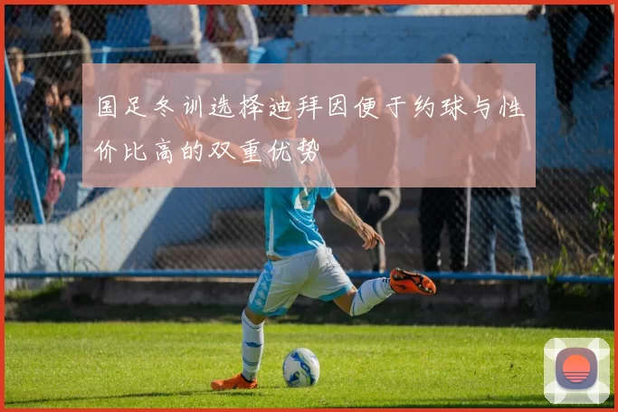 国足冬训选择迪拜因便于约球与性价比高的双重优势
