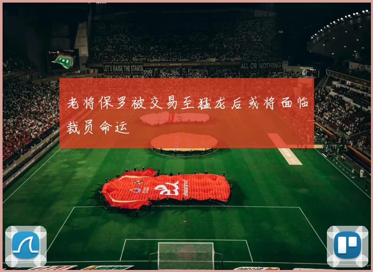 老将保罗被交易至猛龙后或将面临裁员命运