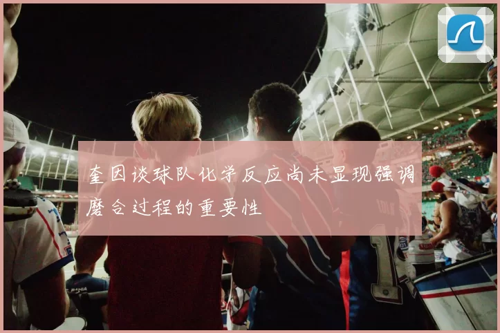 奎因谈球队化学反应尚未显现强调磨合过程的重要性