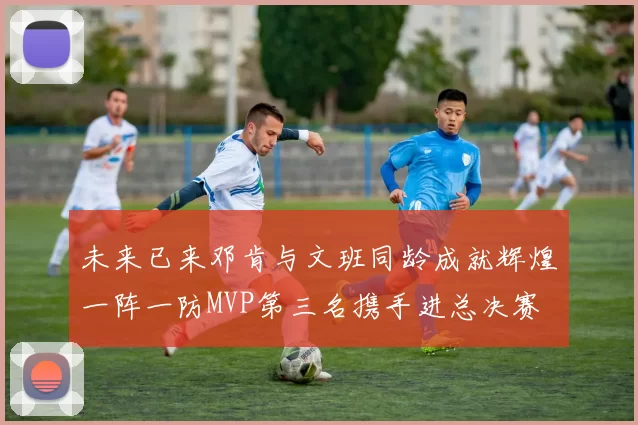 未来已来邓肯与文班同龄成就辉煌一阵一防MVP第三名携手进总决赛